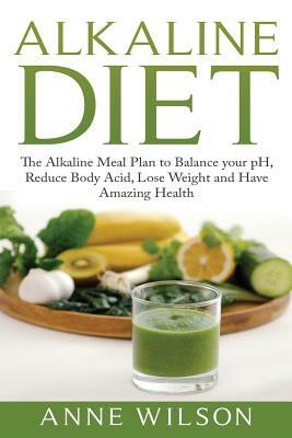 Alkaline Diet: The Alkaline Meal Plan to Balance your pH, Reduce Body Acid, Lose Weight and Have Amazing Health by Anne Wilson