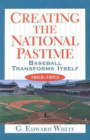 Creating the National Pastime by G. Edward White, G. Edward White