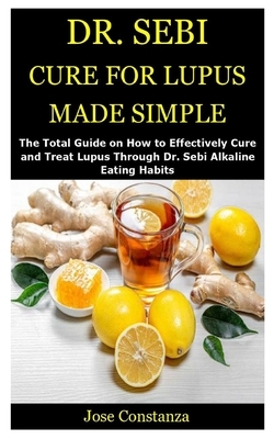 Dr. Sebi Cure for Lupus Made Simple: The Total Guide on How to Effectively Cure and Treat Lupus Through Dr. Sebi Alkaline Eating Habits by Jose Constanza