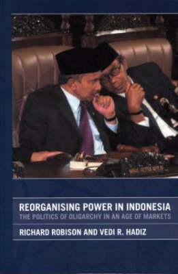 Reorganising Power in Indonesia: The Politics of Oligarchy in an Age of Markets by Richard Robison, Vedi Hadiz