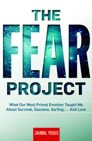 The Fear Project: What Our Most Primal Emotion Taught Me About Survival, Success, Surfing . . . and Love by Jaimal Yogis