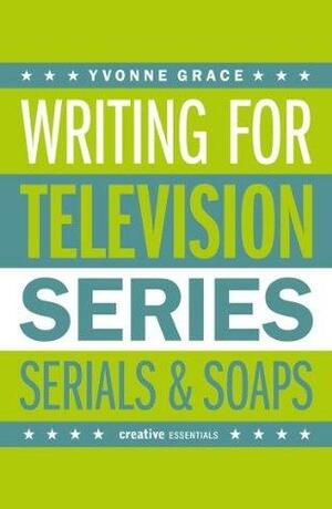 Writing for Television: A Complete Writer's Guide to Series, Serials and Soaps by Yvonne Grace