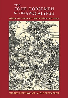 The Four Horsemen of the Apocalypse: Religion, War, Famine and Death in Reformation Europe by Andrew Cunningham, Ole Peter Grell