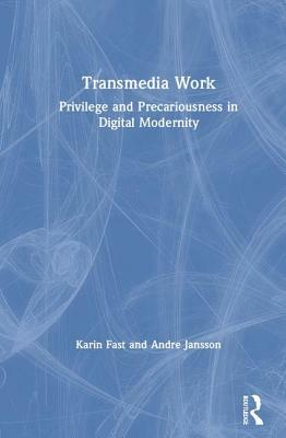 Transmedia Work: Privilege and Precariousness in Digital Modernity by Karin Fast, Andre Jansson