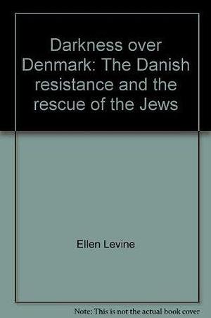 Darkness over Denmark: The Danish resistance and the rescue of the Jews by Ellen Levine, Ellen Levine