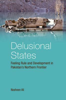 Delusional States: Feeling Rule and Development in Pakistan's Northern Frontier by Nosheen Ali