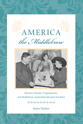 America the Middlebrow: Women's Novels, Progressivism, and Middlebrow Authorship Between the Wars by Jaime Harker