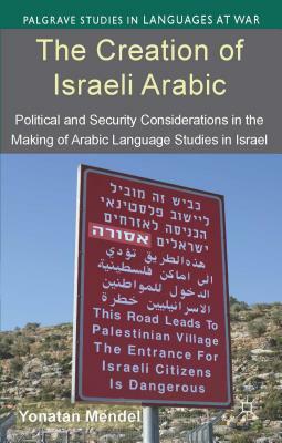 The Creation of Israeli Arabic: Security and Politics in Arabic Studies in Israel by Y. Mendel