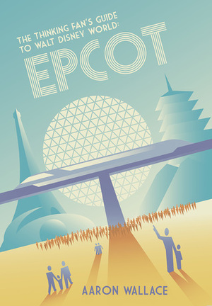 The Thinking Fan's Guide to Walt Disney World: Epcot by Aaron Wallace