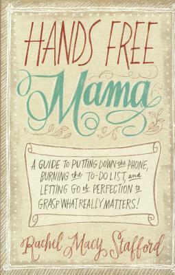 Hands Free Mama: A Guide to Putting Down the Phone, Burning the To-Do List, and by Rachel Macy Stafford