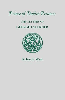 Prince of Dublin Printers: The Letters of George Faulkner by Robert E. Ward