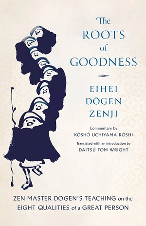 The Roots of Goodness: Zen Master Dogen's Teaching on the Eight Qualities of a Great Person by Kosho Uchiyama Roshi, Eihei Dogen
