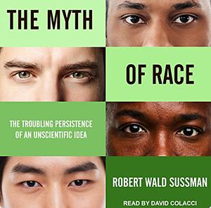 The Myth of Race: The Troubling Persistence of an Unscientific Idea by Robert Wald Sussman