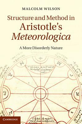 Structure and Method in Aristotle's Meteorologica: A More Disorderly Nature by Malcolm Wilson