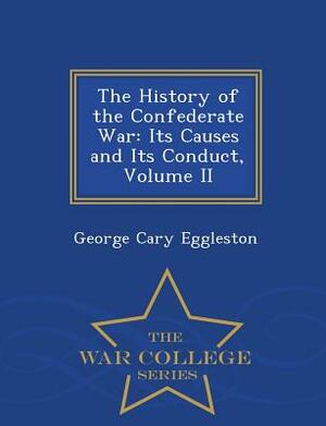 The History of the Confederate War: Its Causes and Its Conduct, Volume II - War College Series by George Cary Eggleston