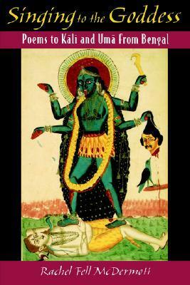 Singing to the Goddess: Poems to Kali and Uma from Bengal by Rachel Fell McDermott