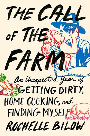 The Call of the Farm: An Unexpected Year of Getting Dirty, Home Cooking, and Finding Myself  by Rochelle Bilow