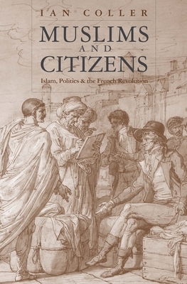 Muslims and Citizens: Islam, Politics, and the French Revolution by Ian Coller