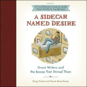 A Sidecar Named Desire: Great Writers and the Booze That Stirred Them by Greg Clarke, Monte Beauchamp