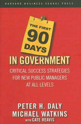 The First 90 Days in Government: Critical Success Strategies for New Public Managers at All Levels by Cate Reavis, Peter H. Daly, Michael Watkins