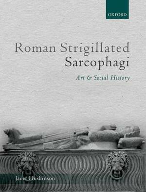 Roman Strigillated Sarcophagi: Art and Social History by Janet Huskinson
