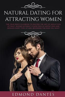 Natural Dating for Attracting Women: The True Men's Playbook to Master the Art of Seduction, Attract Women Without Stupid Pick Up Artist Ego and Seduc by Edmond Dantes