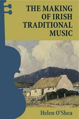 The Making of Irish Traditional Music by Helen O'Shea