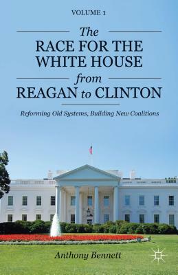 The Race for the White House from Reagan to Clinton: Reforming Old Systems, Building New Coalitions by A. Bennett