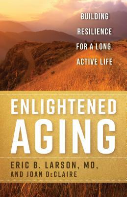 Enlightened Aging: Building Resilience for a Long, Active Life by Joan Declaire, Eric B. Larson