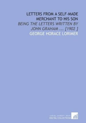 Letters From a Self-Made Merchant to His Son: Being the Letters Written by John Graham ... 1902 by George Horace Lorimer