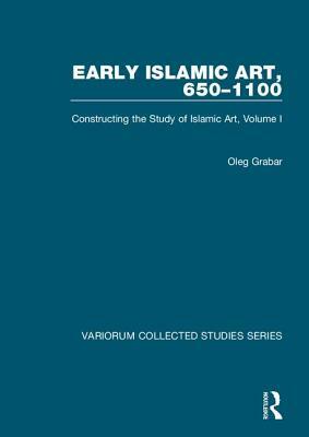 Early Islamic Art, 650-1100: Constructing the Study of Islamic Art, Volume I by Oleg Grabar