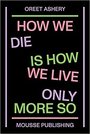 How We Die Is How We Live Only More So by Oreet Ashery