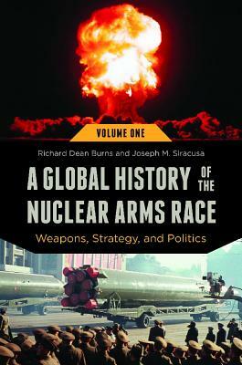 A Global History of the Nuclear Arms Race: Weapons, Strategy, and Politics by Richard Dean Burns, Joseph M. Siracusa