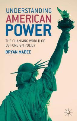 Understanding American Power: The Changing World of US Foreign Policy by Bryan Mabee