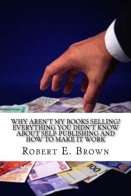 Why Aren't My Books Selling? Everything You Didn't Know About Self-Publishing and How to Make it Work by Robert E. Brown