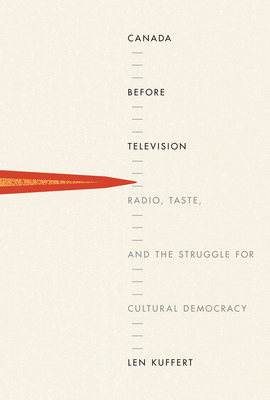 Canada Before Television: Radio, Taste, and the Struggle for Cultural Democracy by Len Kuffert