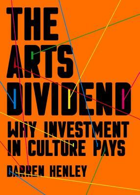 The Arts Dividend: Why Investment in Culture Pays by Darren Henley