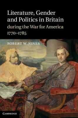 Literature, Gender and Politics in Britain During the War for America, 1770-1785 by Robert W. Jones