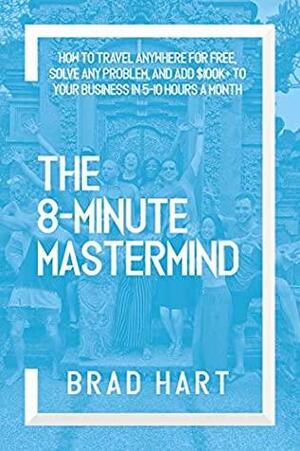 The 8-Minute Mastermind: How to Travel Anywhere for Free, Solve any Problem, and Add $100k+ to Your Business in 5-10 Hours a Month by Rodney Miles, Brad Hart