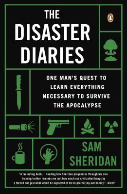 The Disaster Diaries: One Man's Quest to Learn Everything Necessary to Survive the Apocalypse by Sam Sheridan