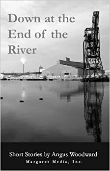 Down at the End of the River: Stories by Angus Woodward