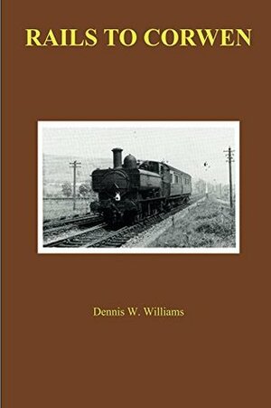 Rails To Corwen: The story of the building of the railway to the Vale of Edeyrnion by Dennis Williams