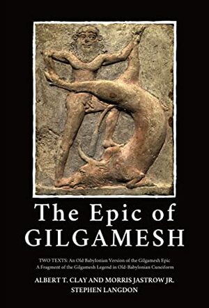 The Epic of Gilgamesh: Two Texts: An Old Babylonian Version of the Gilgamesh Epic—A Fragment of the Gilgamesh Legend in Old-Babylonian Cuneiform by Albert T. Clay, Morris Jastrow Jr., Stephen Langdon, Jastrow Jr