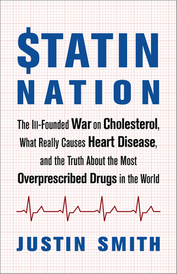 Statin Nation: The Ill-Founded War on Cholesterol, What Really Causes Heart Disease, and the Truth about the Most Overprescribed Drug by Justin Smith