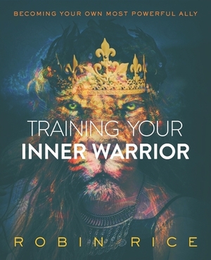 Training Your Inner Warrior: Becoming Your Own Most Powerful Ally by Robin Rice