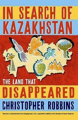 In Search of Kazakhstan: The Land that Disappeared by Christopher Robbins