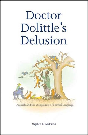 Doctor Dolittle's Delusion: Animals and the Uniqueness of Human Language by Stephen R. Anderson