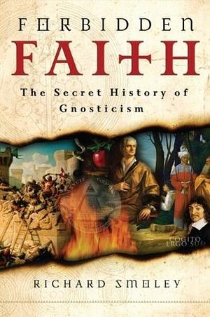 Forbidden Faith: The Secret History of Gnosticism by Richard Smoley