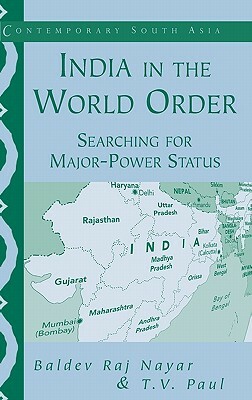 India in the World Order: Searching for Major-Power Status by T. V. Paul, Baldev Raj Nayar, Thazha Varkey Paul