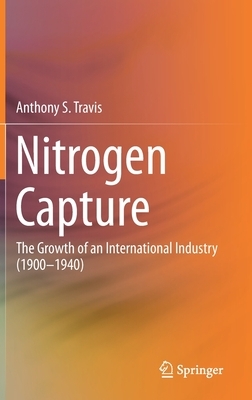 Nitrogen Capture: The Growth of an International Industry (1900-1940) by Anthony S. Travis